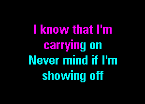 I know that I'm
carrying on

Never mind if I'm
showing off