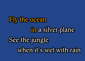 Fly the ocean
in a silver plane

See the jungle

when it's wet with rain