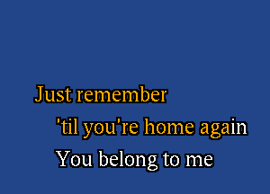 J ust remember
'til you're home again

You belong to me