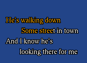 He's walking down
Some street in town
And I know he's

looking there for me