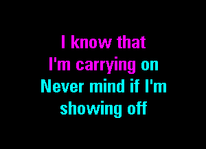 I know that
I'm carrying on

Never mind if I'm
showing off