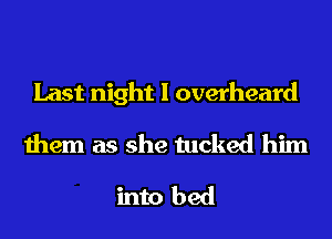 Last night I overheard
them as she tucked him

into bed