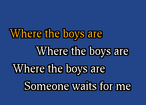 W here the boys are
W here the boys are

Where the boys are

Someone waits for me