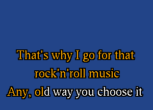 That's why I go for that

rock'n'roll music
Any, old way you choose it