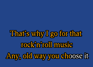 That's why I go for that

rock'n'roll music
Any, old way you choose it