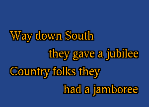 W ay down South
they gave a jubilee

Country folks they

had a jamboree