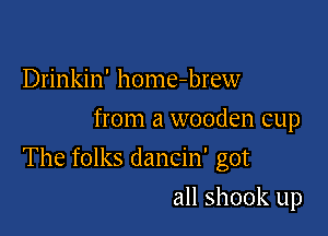 Drinkin' home-brew
from a wooden cup

The folks dancin' got

all shook up