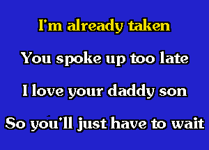 I'm already taken
You spoke up too late
I love your daddy son

So you'll just have to wait