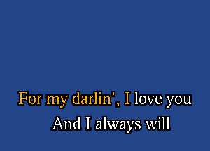 For my darlin', I love you

And I always will