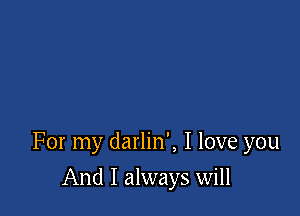 For my darlin', I love you

And I always will