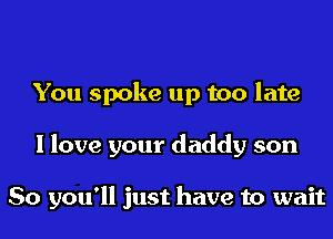 You spoke up too late
I love your daddy son

So you'll just have to wait