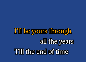 I'll be yours through

all the years
Till the end of time