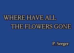 WHERE HAVE ALL
THE FLOWERS GONE

P. Seeger