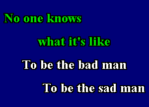 No one knows

What it's like

To be the bad man

To be the sad man