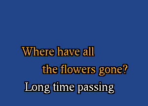 Where have all
the flowers gone?

Long time passing
