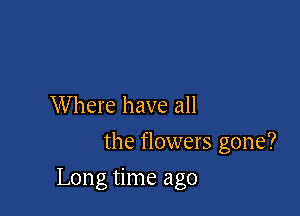 Where have all
the flowers gone?

Long time ago
