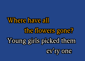 W here have all

the flowers gone?

Young girls picked them
ev'ry one