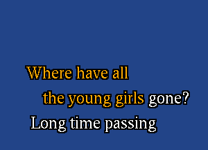 Where have all
the young girls gone?

Long time passing