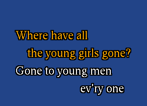 Where have all

the young girls gone?

Gone to young men
ev'ry one