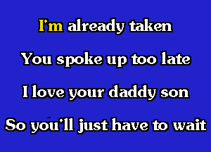 I'm already taken
You spoke up too late
I love your daddy son

So you'll just have to wait