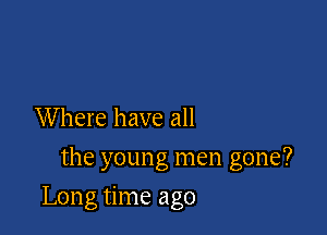 Where have all
the young men gone?

Long time ago