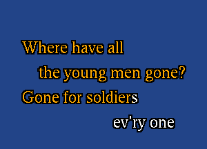 W here have all

the young men gone?

Gone for soldiers
ev'ry one