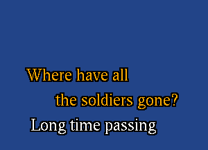 Where have all
the soldiers gone?

Long time passing