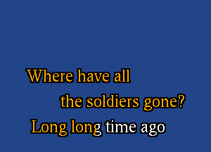 Where have all
the soldiers gone?

Long long time ago