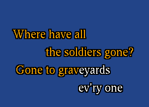 W here have all
the soldiers gone?

Gone to graveyards

ev'ry one