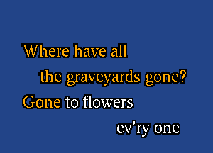 W here have all

the graveyards gone?

Gone to flowers
ev'ry one