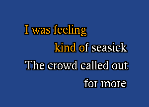 I was feeling

kind of seasick
The crowd called out
for more