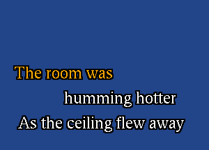 The room was
hummin g hotter

As the ceiling flew away