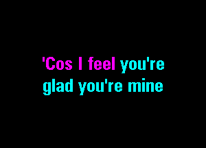 'Cos I feel you're

glad you're mine