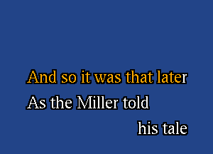 And so it was that later
As the Miller told

his tale