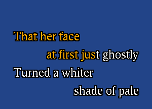 That her face

at first just ghostly

Turned a whiter
shade of pale