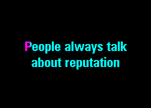 People always talk

about reputation