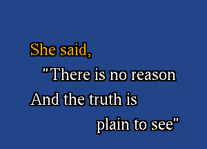 She said,
There is no reason
And the truth is

plain to see