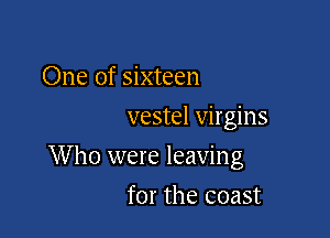 One of sixteen
vestel virgins

W ho were leaving

for the coast
