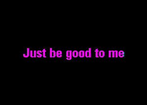 Just be good to me