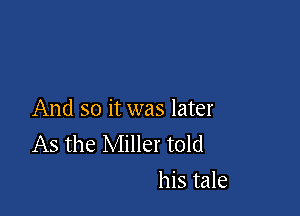 And so it was later
As the Miller told
his tale