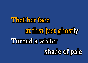That her face

at first just ghostly

Turned a whiter
shade of pale
