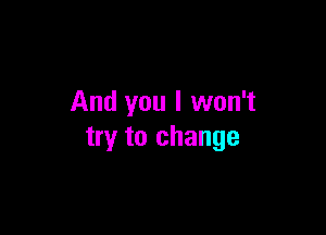 And you I won't

try to change