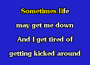 Sometimes life

may get me down

And lget tired of

getting kicked around I