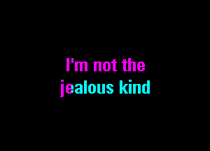I'm not the

iealous kind