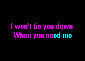 I won't tie you down

When you need me