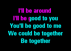 I'll be around
I'll be good to you

You'll be good to me
We could be together
Be together