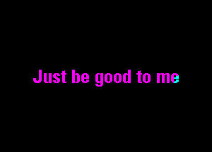 Just be good to me