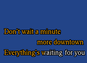 Don't wait a minute
more downtown

Everything's waiting for you