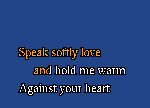 Speak softly love
and hold me warm

Against your heart