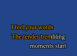 I feel your words

The tender trembling
moments start